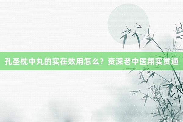 孔圣枕中丸的实在效用怎么？资深老中医翔实贯通