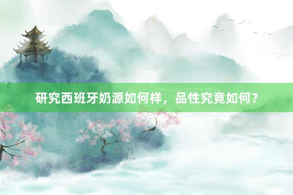 研究西班牙奶源如何样，品性究竟如何？