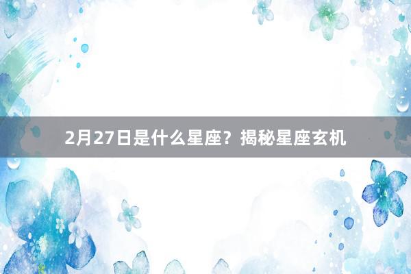 2月27日是什么星座?揭秘星座玄机