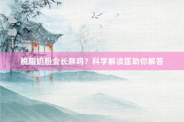 脱脂奶粉会长胖吗？科学解读匡助你解答
