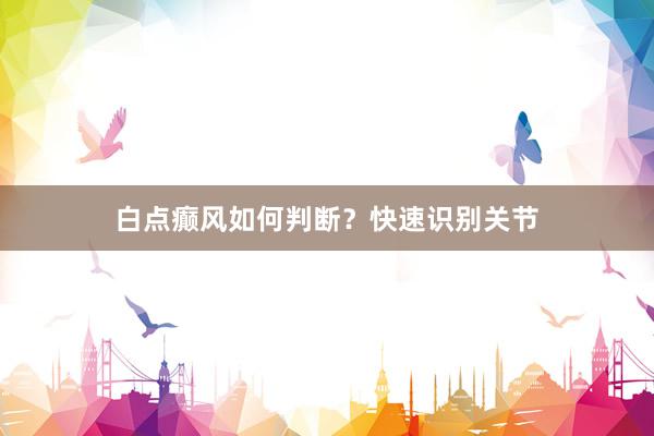 白点癫风如何判断?快速识别关节