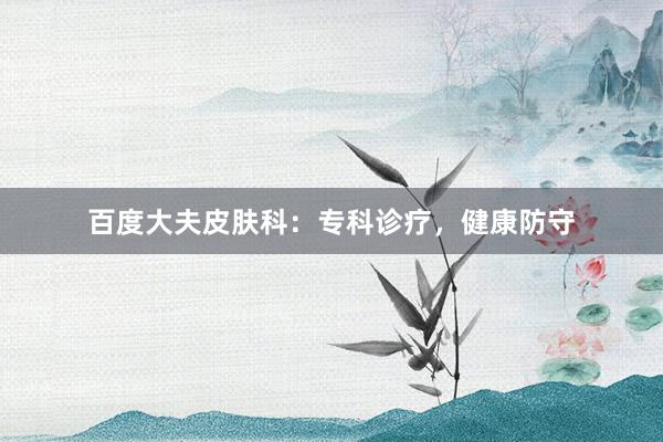 百度大夫皮肤科:专科诊疗,健康防守