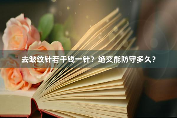 去皱纹针若干钱一针？绝交能防守多久？