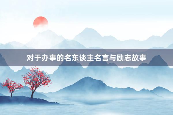 对于办事的名东谈主名言与励志故事