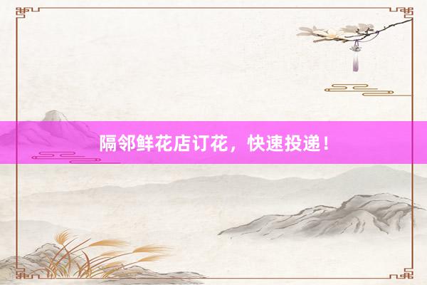 隔邻鲜花店订花,快速投递!