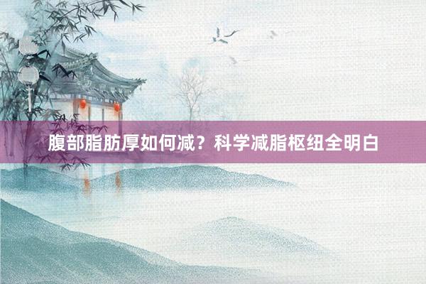 腹部脂肪厚如何减?科学减脂枢纽全明白