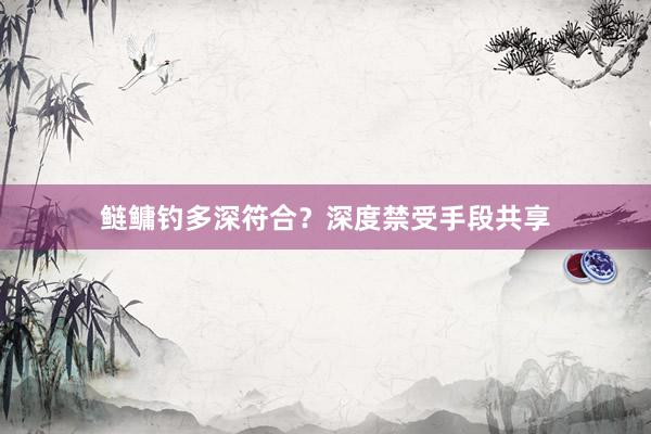 鲢鳙钓多深符合?深度禁受手段共享