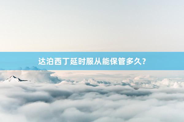 达泊西丁延时服从能保管多久?